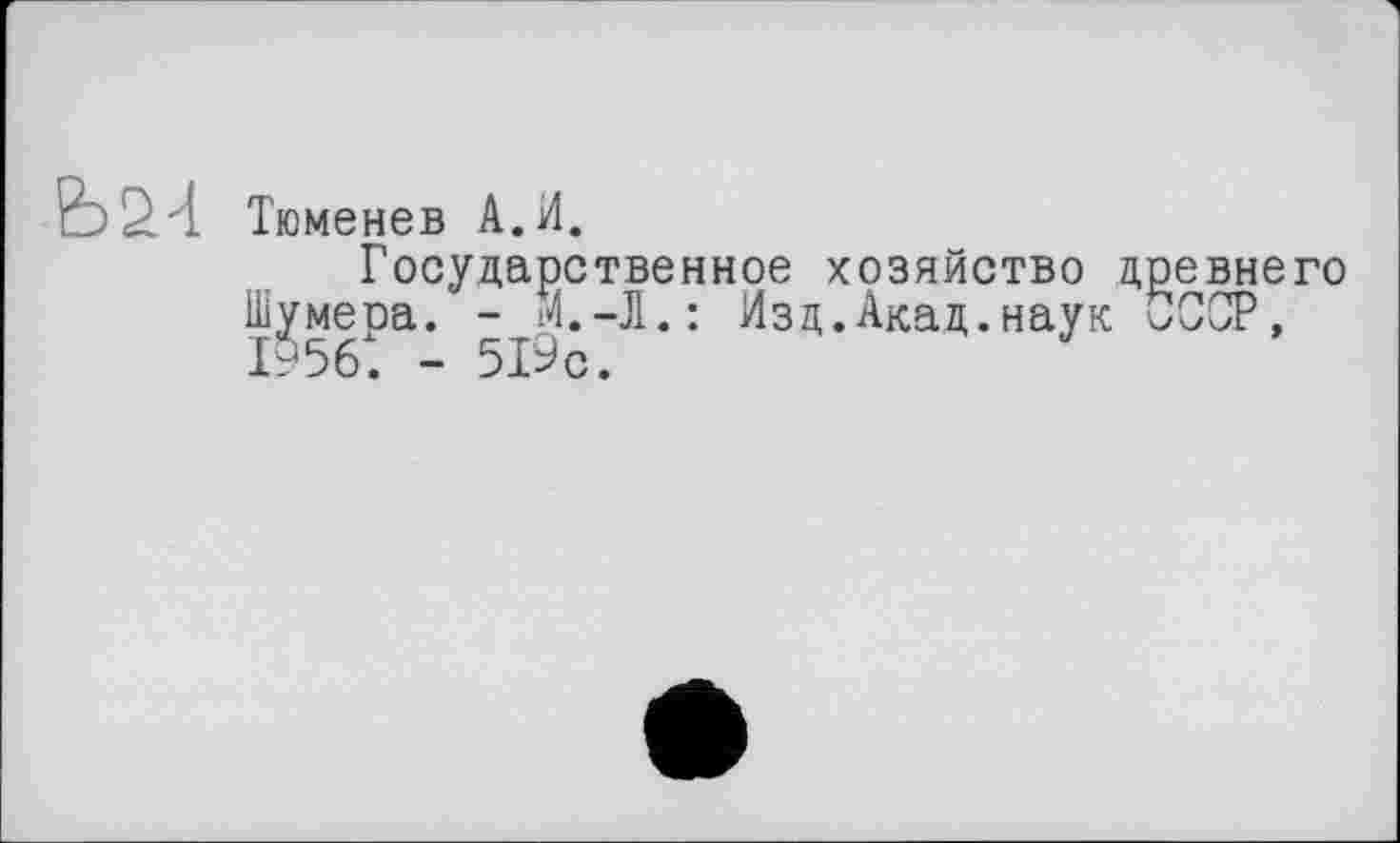 ﻿Тюменев А.И.
Государственное хозяйство древнего Шумера. - М.-Л.: Изд.Акад.наук СССР, 1956. - 519с.